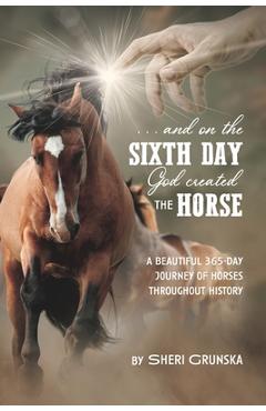 ...And On the Sixth Day God Created the Horse: A Beautiful 365-Day Journey Of Horses Throughout History - Sheri Grunska