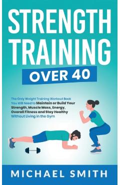 Strength Training Over 40: The Only Weight Training Workout Book You Will Need to Maintain or Build Your Strength, Muscle Mass, Energy, Overall F - Nathalie Seaton