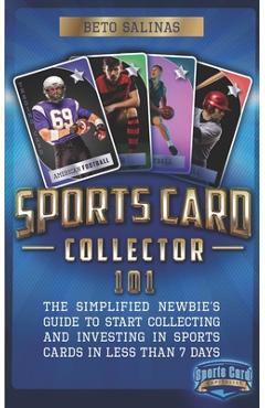 Sports Card Collector 101: The Simplified Newbie's Guide to Start Collecting and Investing in Sports Cards in Less Than 7 Days - Beto Salinas
