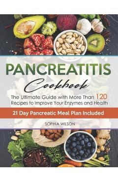 Pancreatitis Cookbook: The Ultimate Pancreatitis Guide with More Than 120 Easy & Delicious Pancreatitis Diet Recipes to Improve Your Enzymes - Sophia Wilson