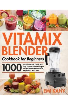 Vitamix Blender Cookbook for Beginners: 1000-Day All-Natural, Quick and Easy Vitamix Blender Recipes for Total Health Rejuvenation, Weight Loss and De - Emi Kany