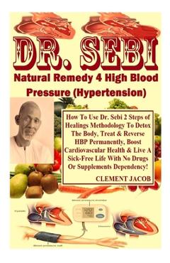 Dr. Sebi Natural Remedy 4 High Blood Pressure (Hypertension): How To Use Dr. Sebi 2 Steps of Healings Methodology To Detox The Body, Treat & Reverse H - Clement Jacob
