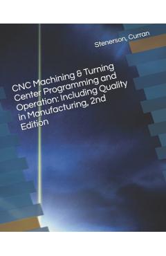 CNC Machining & Turning Center Programming and Operation: Including Quality in Manufacturing, 2nd Edition - Kelly Curran