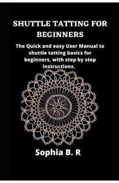 Shuttle Tatting for Beginners: The Quick and easy User Manual to shuttle tatting basics for beginners, with step by step instructions. - Sophia B. R.