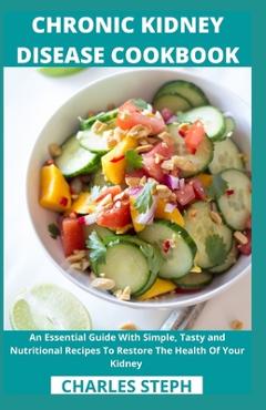 Chronic Kidney Disease Cookbook: An Essential Guide With Simple, Tasty and Nutritional Recipes To Restore The Health Of Your Kidney - Charles Steph