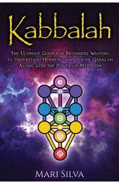 Kabbalah: The Ultimate Guide for Beginners Wanting to Understand Hermetic and Jewish Qabalah Along with the Power of Mysticism - Mari Silva