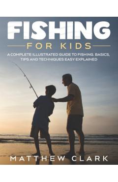 Fishing for Kids: A Complete Illustrated Guide to Fishing. Basics, Tips, Techniques, Easy explained. - Matthew Clark