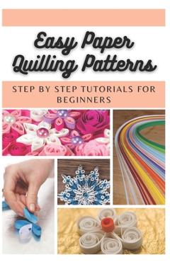 Easy Paper Quilling Patterns: Step by Step Tutorials for Beginners - Emma Moore