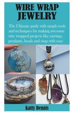 Wire Wrap Jewelry: The Ultimate guide with simple tools and techniques for making awesome wire wrapped projects like earrings, pendants, - Katty Dennis