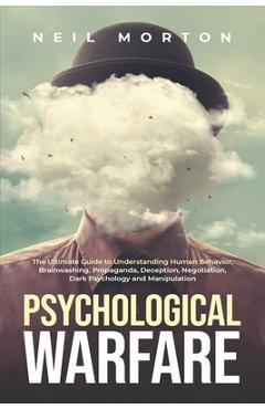 Psychological Warfare: The Ultimate Guide to Understanding Human Behavior, Brainwashing, Propaganda, Deception, Negotiation, Dark Psychology, - Neil Morton