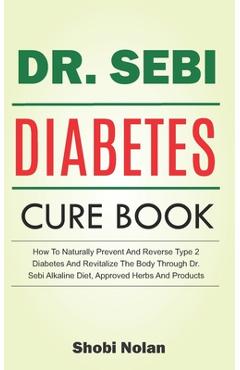 The Dr. Sebi Diabetes Cure Book: How To Naturally Prevent And Reverse Type 2 Diabetes And Revitalize The Body Through Dr. Sebi Alkaline Diet, Approved - Shobi Nolan