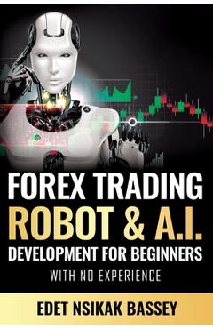 Forex Trading Robot and A.I. Development: For Beginners With No Experience - Nsikak Edet