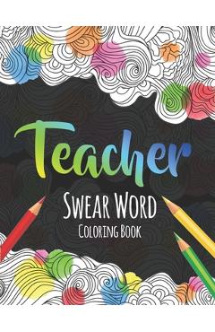 Teacher Swear Word Coloring Book: A Swear Word Coloring Book for Teachers, Funny Adult Coloring Book for Teachers, Professors ... for Stress Relief an - The S. Teachers Press