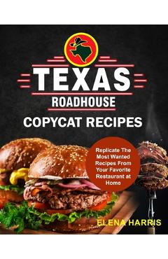 Texas Roadhouse Copycat Recipes: Replicate The Most Wanted Recipes From Your Favorite Restaurant at Home - Elena Harris
