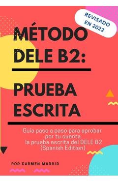 Método Dele B2: PRUEBA ESCRITA: Guía paso a paso para aprobar por tu cuenta la prueba escrita del DELE B2 (Spanish Edition) - Carmen Madrid