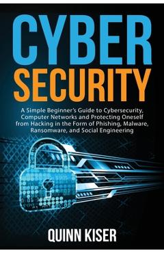 Cybersecurity: A Simple Beginner\'s Guide to Cybersecurity, Computer Networks and Protecting Oneself from Hacking in the Form of Phish - Quinn Kiser