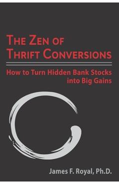 The Zen of Thrift Conversions: How To Turn Hidden Bank Stocks Into Big Gains - James F. Royal