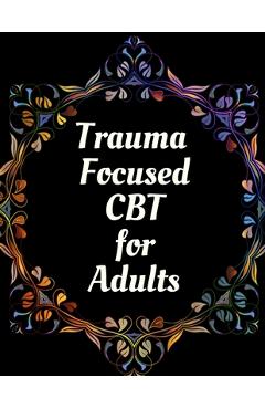 Trauma Focused CBT for Adults: Your Guide for Trauma Focused CBT for Adults Workbook Your Guide to Free From Frightening, Obsessive or Compulsive Beh - Yuniey Publication