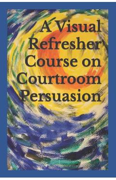 A Visual Refresher Course on Courtroom Persuasion - David C. Sarnacki