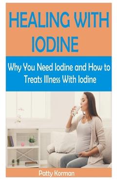 Healing with Iodine: Why You Need Iodine And How To Treats illness With Iodine - Patty Korman