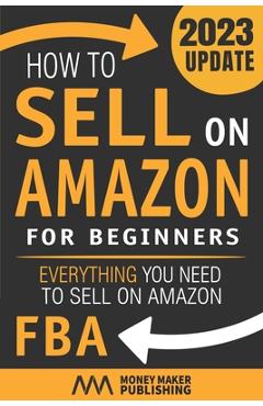How to Sell on Amazon for Beginners: Everything You Need to Sell on Amazon FBA - Money Maker Publishing