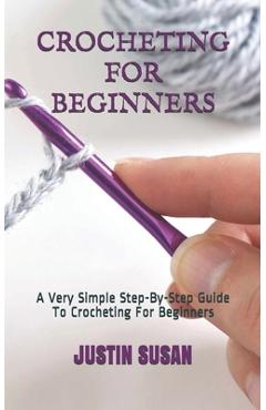 Crocheting for Beginners: A Very Simple Step-By-Step Guide To Crocheting For Beginners - Justin Susan