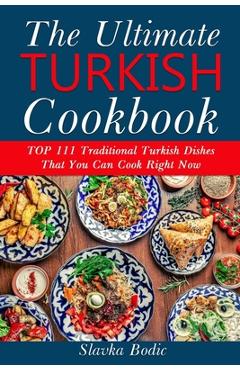 Ultimate Turkish Cookbook: TOP 111 traditional Turkish dishes that you can cook right now - Slavka Bodic