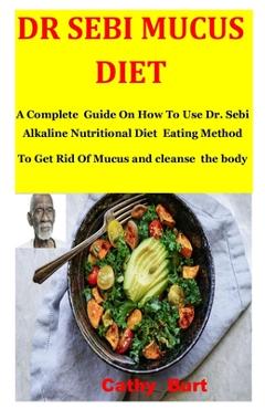 Dr Sebi Mucus Diet: A Complete Guide On How To Use Dr. Sebi Alkaline Nutritional Diet Eating Method To Get Rid Of Mucus and cleanse the bo - Cathy Burt
