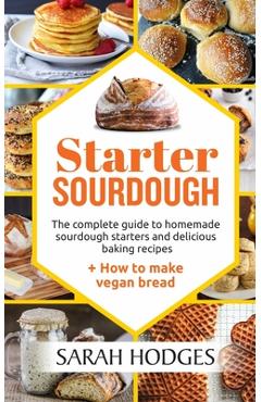 Starter Sourdough: The complete guide to homemade sourdough starters and delicious baking recipes + How to make vegan bread - Sarah Hodges