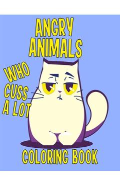 Angry Animals Who Cuss A Lot Coloring Book: Perfect Adult Coloring Book With Swear Words & Cute Critters for Men or Women for Relaxation And Stress Re - Edward Art