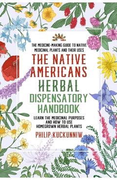The Native Americans herbal dispensatory HANDBOOK - The medicine-making guide to native medicinal plants and their uses: Learn the medicinal purposes - Philip Kuckunniw