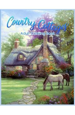 Country Cottages Coloring Book: An Adult Coloring Book Featuring Beautiful Country Cottages, Charming Country Cottage Interiors, and Peaceful Country - Tye Kay