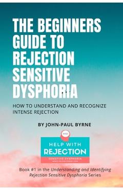 The Beginners Guide to Rejection Sensitive Dysphoria: How to Understand and Recognize Intense Rejection - John-paul Byrne