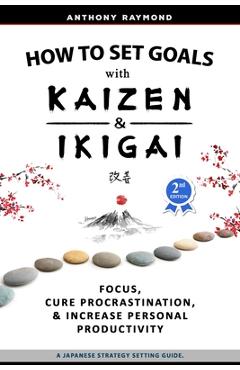 How to Set Goals with Kaizen & Ikigai: A Japanese strategy-setting guide. Focus, Cure Procrastination, & Increase Personal Productivity. - Anthony Raymond