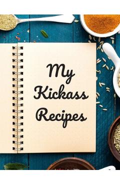 My Kickass Recipes: An easy way to create your very own kickass recipe cookbook with your favorite or created recipes an 8.5x11 125 writ - Andrew Serpe