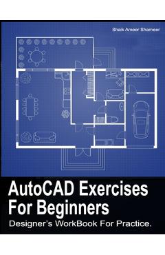AutoCAD Exercises For Beginners: Designers WorkBook For Practice - Shameer S. A.