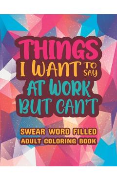 Things I Want To Say At Work But Can\'t: Stress Relief and Relaxation Swear word, Swearing and Sweary Designs - swearing coloring book for adults. - Creative Dola