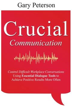 Crucial Communication: Control Difficult Workplace Conversations Using Essential Dialogue Tools to Achieve Positive Results More Often - Gary Peterson