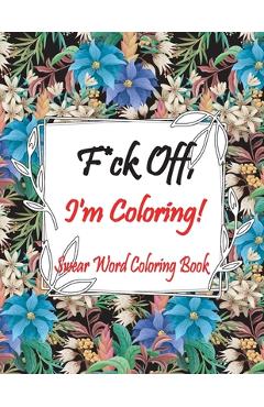 F*ck off, i'm coloring! swear word coloring book: adult coloring books, swear words to color for comfort, go f*ck yourself, i'm coloring. - mark flazon
