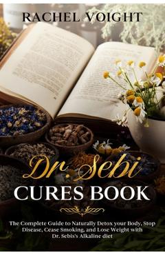 Dr. Sebi Cures Book: The Complete Guide to Naturally Detox your Body, Stop Disease, Cease Smoking, and Lose Weight with Dr. Sebi\'s Alkaline - Rachel Voight