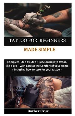 Tattoo for Beginners Made Simple: Complete Step by Step Guide on how to tattoo like a pro with Ease at the Comfort of your Home( Including how to care - Barber Cruz