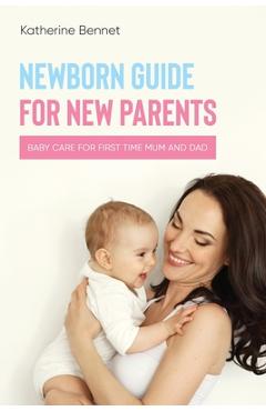 Newborn Guide for New Parents: Baby Care for First Time Mum and Dad - Katherine Bennet