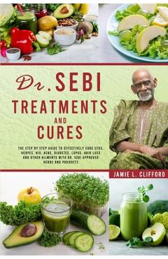 Dr. Sebi Treatments and Cures: The Step by Step Guide to Effectively Cure Stds, Herpes, Hiv, Acne, Diabetes, Lupus, Hair Loss and Other Ailments with - Jamie L. Clifford