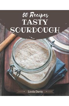 50 Tasty Sourdough Recipes: Not Just a Sourdough Cookbook! - Linda Davis