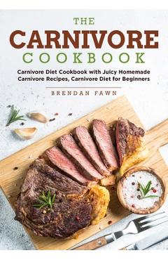 The Carnivore Cookbook: Carnivore Diet Cookbook with Juicy Homemade Carnivore Recipes Carnivore Diet for Beginners - Brendan Fawn