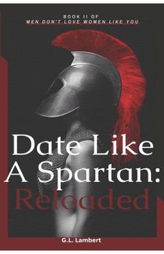 Date Like A Spartan: Reloaded: Part II of Men Don\'t Love Women Like You - Updated & Expanded - G. L. Lambert
