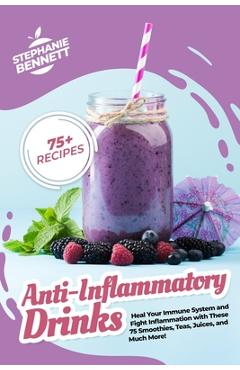 Anti-Inflammatory Drinks: Heal Your Immune System and Fight Inflammation with These 75 Smoothies, Teas, Juices, and Much More! - Stephanie Bennett