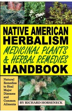Native American Herbalism, Medicinal Plants and Herbal Remedies Handbook: Natural Remedies to Heal Major Diseases and Common Ailments - Richard B. Horseneck