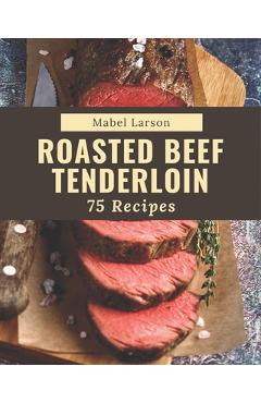 75 Roasted Beef Tenderloin Recipes: Best-ever Roasted Beef Tenderloin Cookbook for Beginners - Mabel Larson