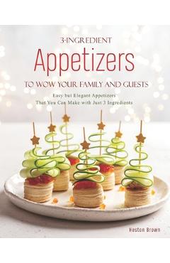 3-Ingredient Appetizers to Wow Your Family and Guests: Easy but Elegant Appetizers That You Can Make with Just 3 Ingredients - Heston Brown
